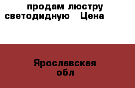 продам люстру светодидную › Цена ­ 3 500 - Ярославская обл., Тутаевский р-н, Тутаев г. Другое » Продам   